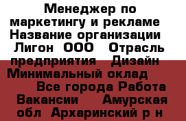 Менеджер по маркетингу и рекламе › Название организации ­ Лигон, ООО › Отрасль предприятия ­ Дизайн › Минимальный оклад ­ 16 500 - Все города Работа » Вакансии   . Амурская обл.,Архаринский р-н